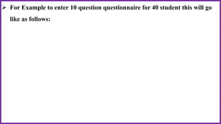  For Example to enter 10 question questionnaire for 40 student this will go
like as follows:
 