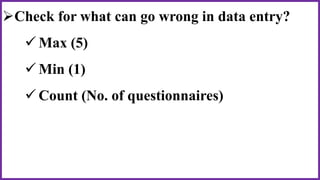 Check for what can go wrong in data entry?
 Max (5)
 Min (1)
 Count (No. of questionnaires)
 
