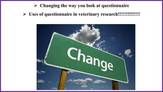  Changing the way you look at questionnaire
 Uses of questionnaire in veterinary research!!!!!!!!!!!!!!
 