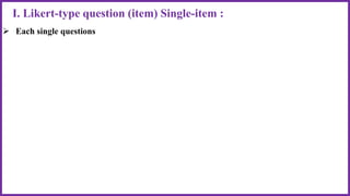 I. Likert-type question (item) Single-item :
 Each single questions
 