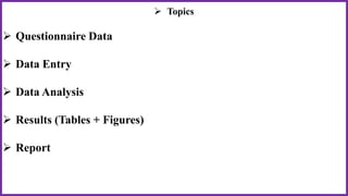  Topics
 Questionnaire Data
 Data Entry
 Data Analysis
 Results (Tables + Figures)
 Report
 