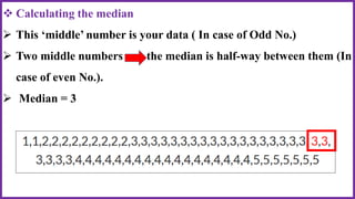  Calculating the median
 This ‘middle’ number is your data ( In case of Odd No.)
 Two middle numbers the median is half-way between them (In
case of even No.).
 Median = 3
 