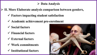  Data Analysis
 II. More Elaborate analysis comparison between genders,
 Factors impacting student satisfaction
 Academic achievement pre-enrolment
 Social factors
 Financial factors
 External factors
 Work commitments
 Institutional factors
 