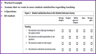  Worked Example
 Assume that we want to asses student satisfaction regarding teaching
 4 Questions
 60 student
 