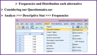  Frequencies and Distribution each alternative
 Considering our Questionnaire.sav
 Analyze >>> Descriptive Stat >>> Frequencies
 