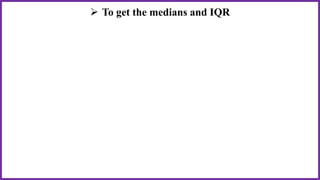  To get the medians and IQR
 