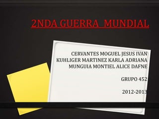 2NDA GUERRA MUNDIAL
CERVANTES MOGUEL JESUS IVAN
KUHLIGER MARTINEZ KARLA ADRIANA
MUNGUIA MONTIEL ALICE DAFNE
GRUPO 452

2012-2013

 