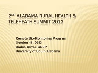 2ND ALABAMA RURAL HEALTH &
TELEHEATH SUMMIT 2013

Remote Bio-Monitoring Program
October 18, 2013
Barbie Oliver, CRNP
University of South Alabama

 