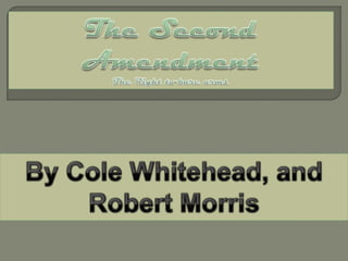 The Second Amendment The Right to bare arms By Cole Whitehead, and Robert Morris 