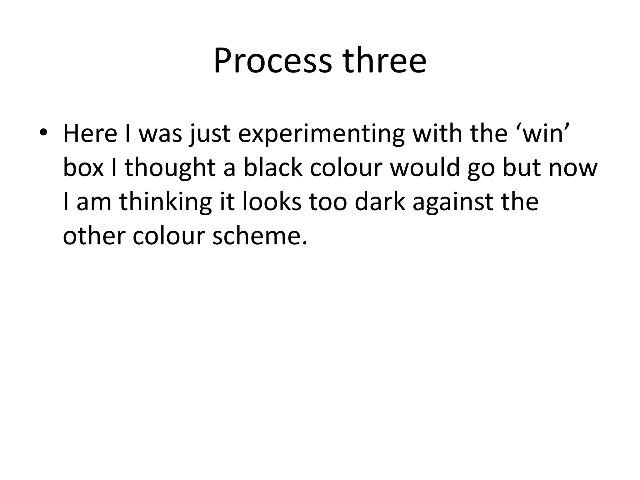Process three
• Here I was just experimenting with the ‘win’
  box I thought a black colour would go but now
  I am thinking it looks too dark against the
  other colour scheme.
 