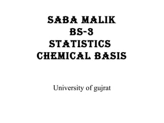 Saba malik
bS-3
StatiSticS
chemical baSiS
University of gujrat
 