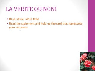 LA VERITE OU NON!
• Blue is true; red is false.
• Read the statement and hold up the card that represents
  your response.
 