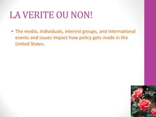 LA VERITE OU NON!
• The media, individuals, interest groups, and international
  events and issues impact how policy gets made in the
  United States.
 