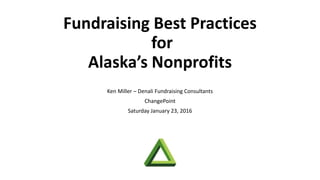 Fundraising Best Practices
for
Alaska’s Nonprofits
Ken Miller – Denali Fundraising Consultants
ChangePoint
Saturday January 23, 2016
 