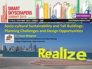 Socio-cultural Sustainability and Tall Buildings:
Planning Challenges and Design Opportunities
Dr. Yasser Mahgoub
Head of Department of Architecture and Urban Planning
College of Engineering - Qatar University
 