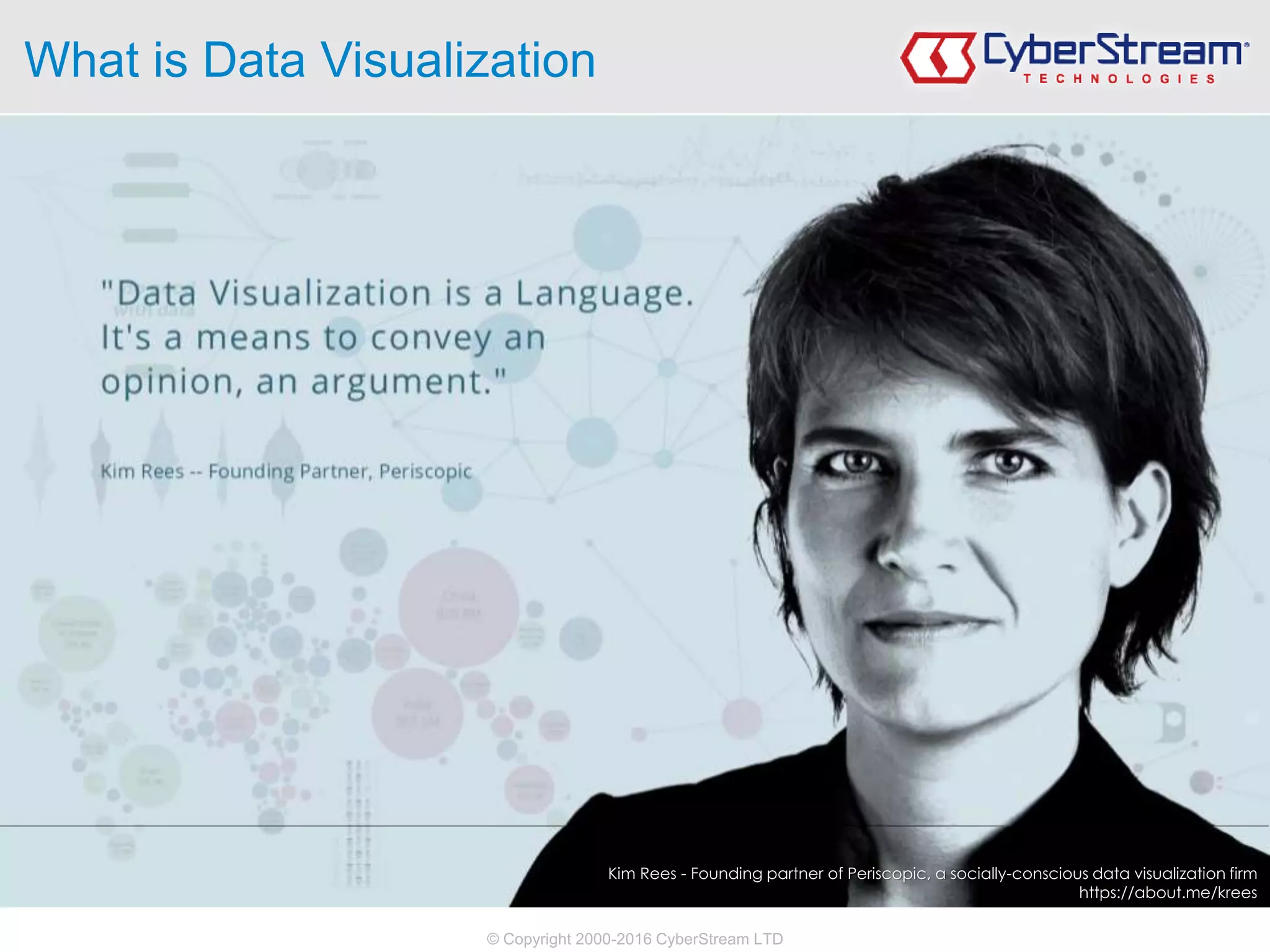 © Copyright 2000-2016 CyberStream LTD
What is Data Visualization
Kim Rees - Founding partner of Periscopic, a socially-conscious data visualization firm
https://about.me/krees
 