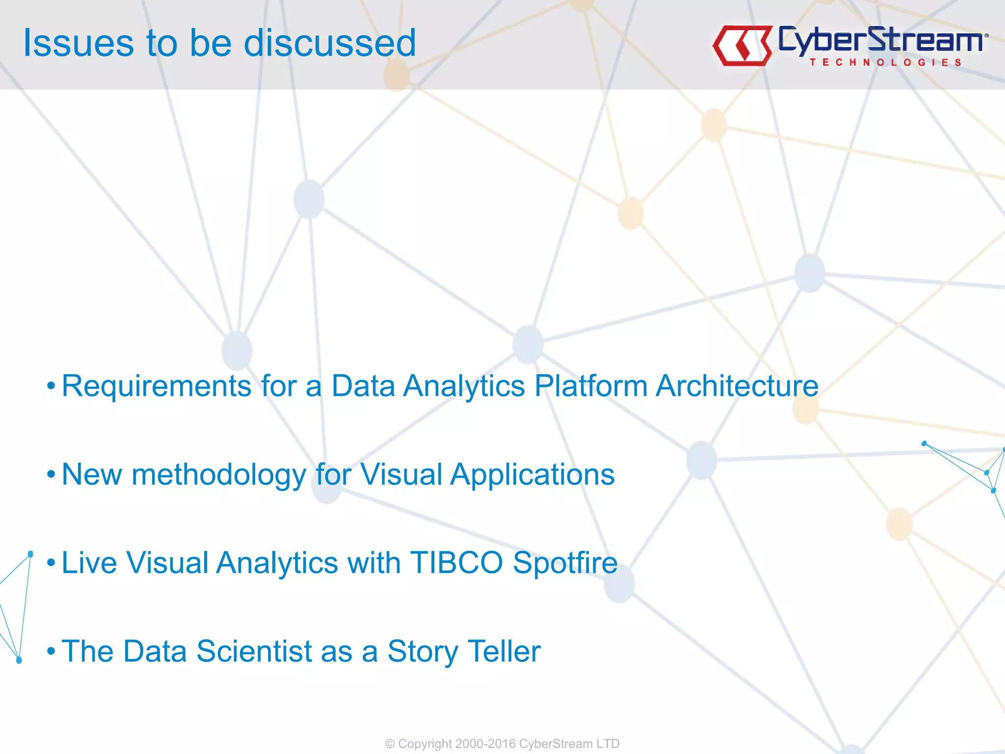 © Copyright 2000-2016 CyberStream LTD
Issues to be discussed
• Requirements for a Data Analytics Platform Architecture
• New methodology for Visual Applications
• Live Visual Analytics with TIBCO Spotfire
• The Data Scientist as a Story Teller
 
