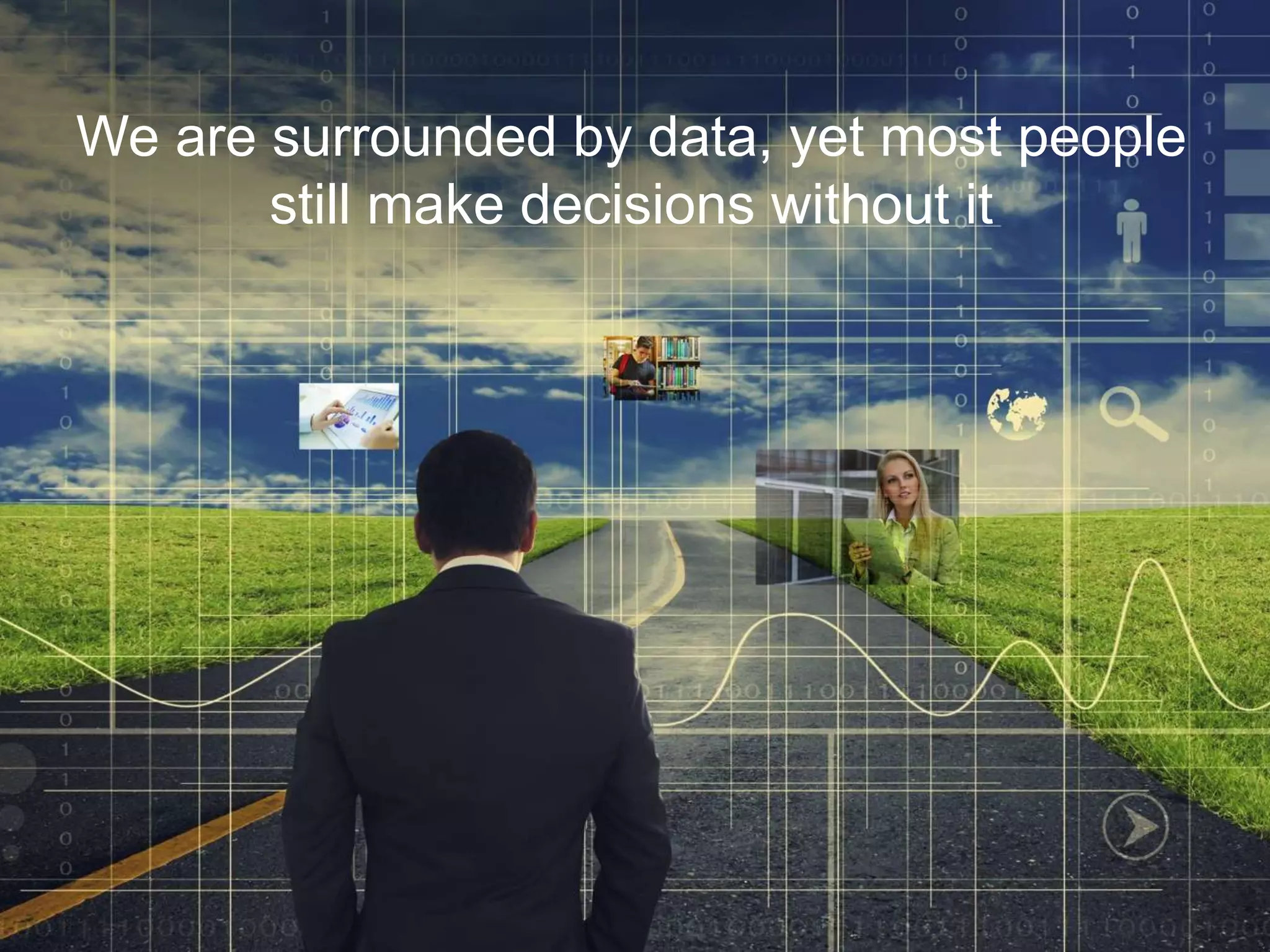 We are surrounded by data, yet most people
still make decisions without it
 