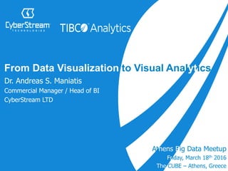 Athens Big Data Meetup
Friday, March 18th 2016
The CUBE – Athens, Greece
From Data Visualization to Visual Analytics
Dr. Andreas S. Maniatis
Commercial Manager / Head of BI
CyberStream LTD
 
