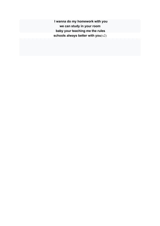 I wanna do my homework with you
we can study in your room
baby your teaching me the rules
schools always better with you(x2)
 