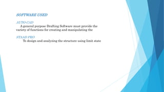 SOFTWARE USED
AUTO CAD
A general purpose Drafting Software must provide the
variety of functions for creating and manipulating the
STAAD PRO
To design and analyzing the structure using limit state
 