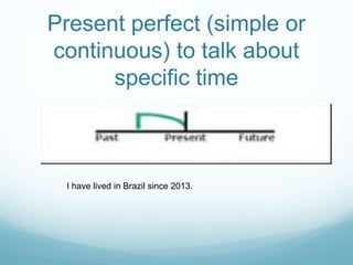Present perfect (simple or 
continuous) to talk about 
specific time 
I have lived in Brazil since 2013. 
 