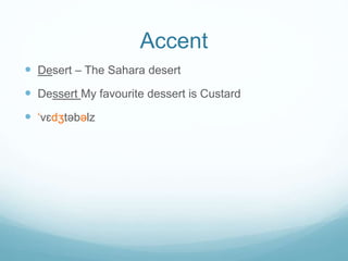 Accent 
 Desert – The Sahara desert 
 Dessert My favourite dessert is Custard 
 ‘vɛdʒtəbəlz 
 