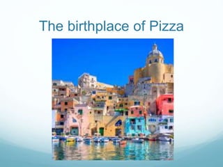 The birthplace of Pizza 
 