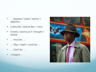  … Appears / looks / seems + 
adjective 
 Looks like / seems like + noun 
 It looks / seems as if / thought + 
clause 
 … must be …. 
 … May / might / could be… 
 … Can’t be … 
 I imagine… 
 