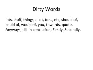 Dirty Words
lots, stuff, things, a lot, tons, etc, should of,
could of, would of, you, towards, quote,
Anyways, till, In conclusion, Firstly, Secondly,
 