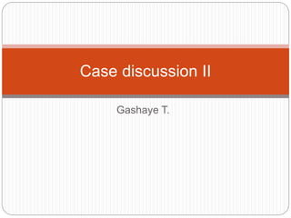 Gashaye T.
Case discussion II
 
