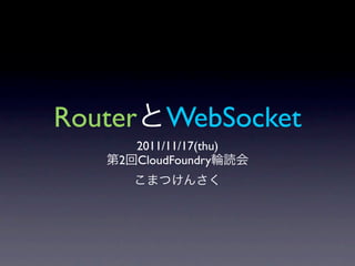 Router WebSocket
      2011/11/17(thu)
    2 CloudFoundry
 
