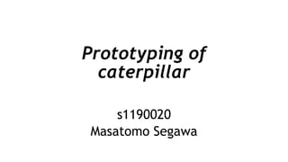 Prototyping of
caterpillar
s1190020
Masatomo Segawa
 