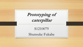 Prototyping of
caterpillar
S1210079
Shunsuke Fukabe
 