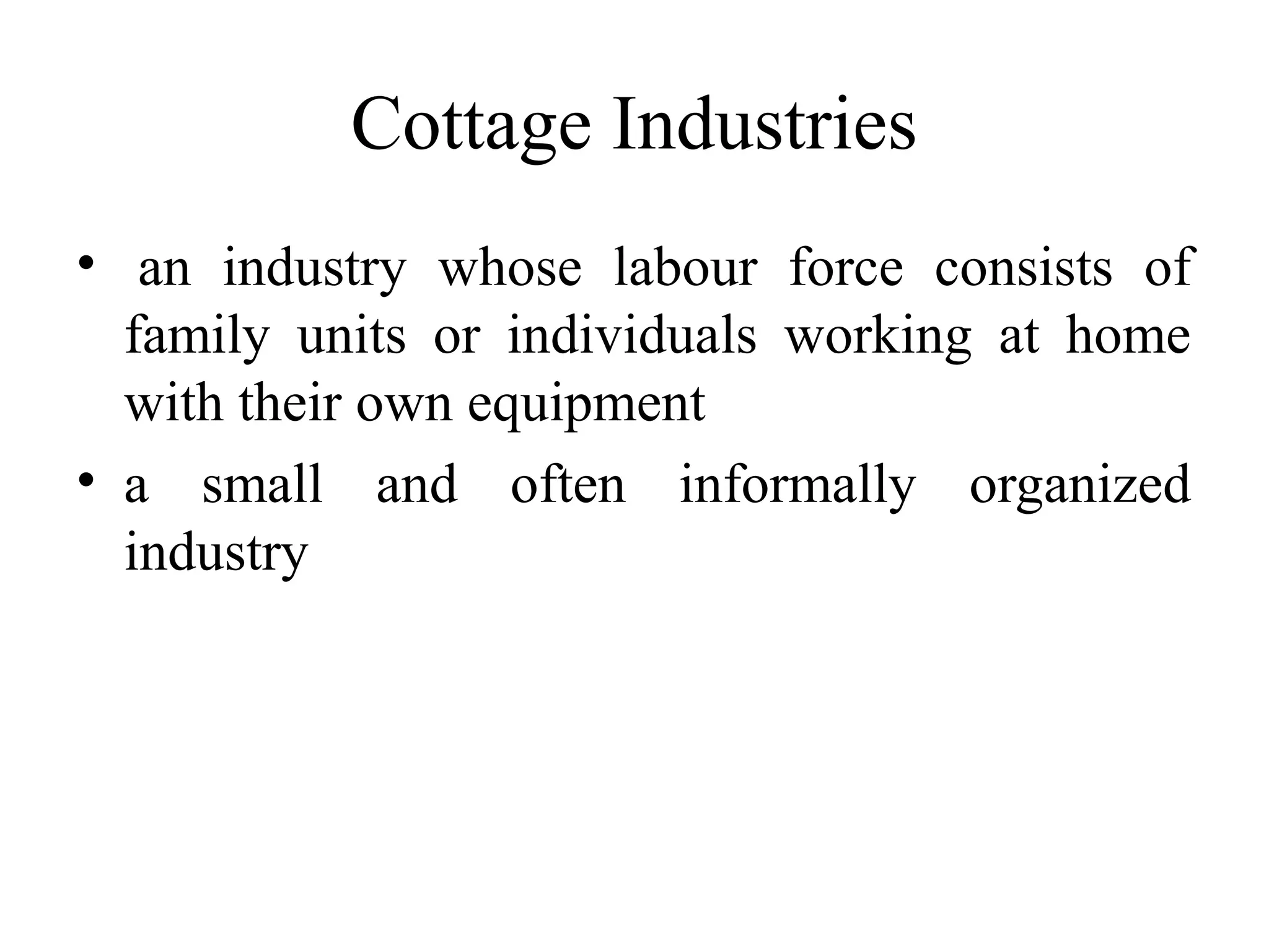 Cottage Industries
• an industry whose labour force consists of
family units or individuals working at home
with their own equipment
• a small and often informally organized
industry

 