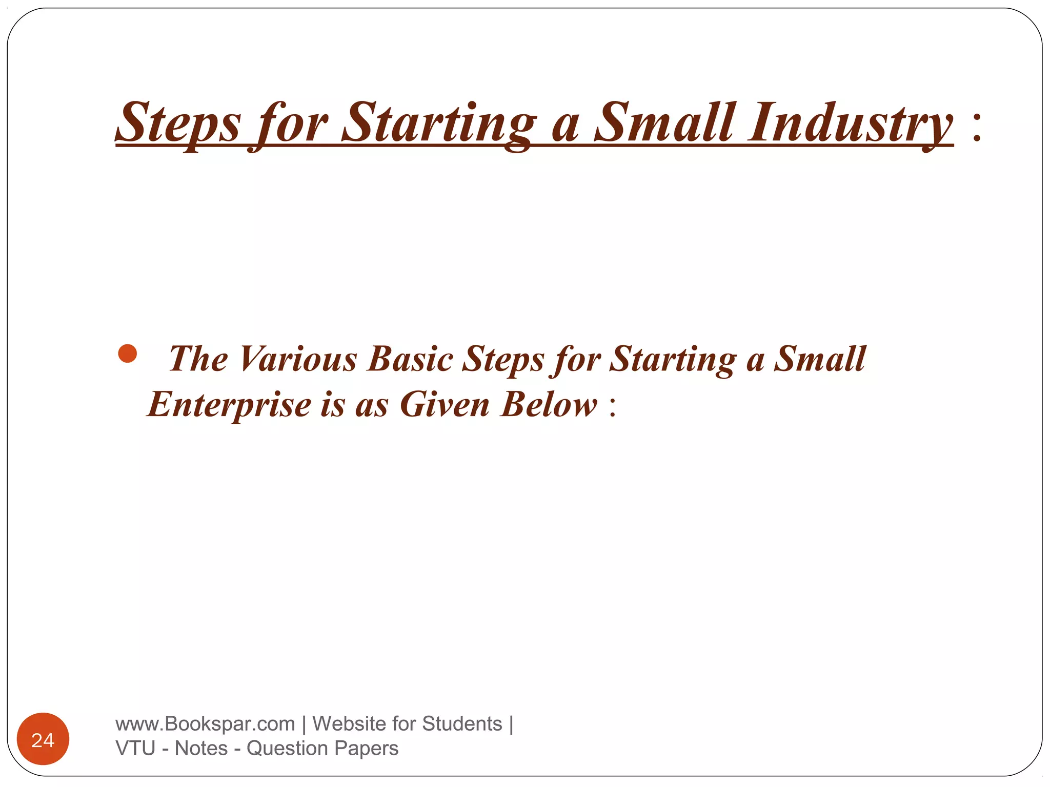 Steps for Starting a Small Industry :

 The Various Basic Steps for Starting a Small

Enterprise is as Given Below :

24

www.Bookspar.com | Website for Students |
VTU - Notes - Question Papers

 
