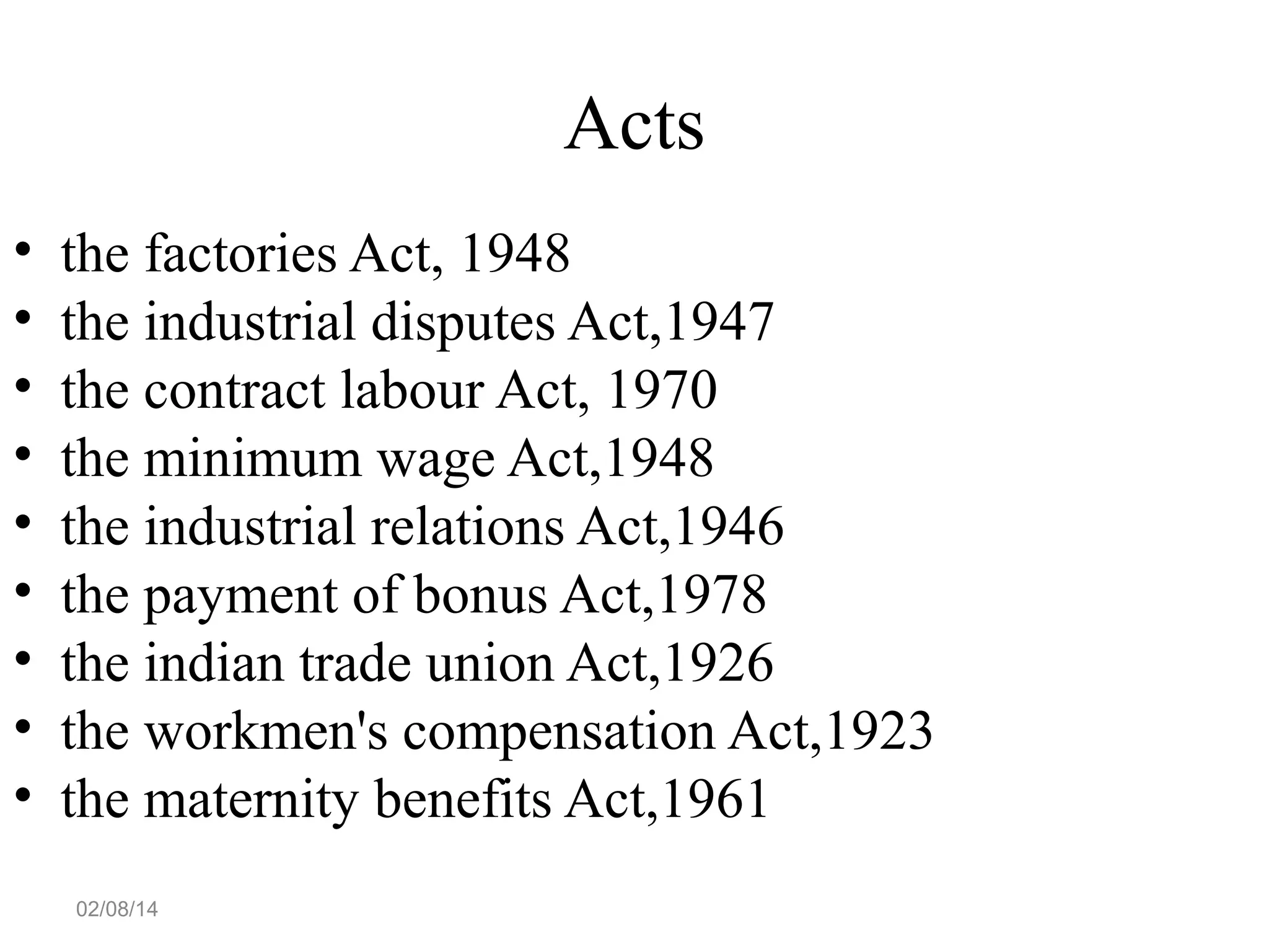Acts
•
•
•
•
•
•
•
•
•

the factories Act, 1948
the industrial disputes Act,1947
the contract labour Act, 1970
the minimum wage Act,1948
the industrial relations Act,1946
the payment of bonus Act,1978
the indian trade union Act,1926
the workmen's compensation Act,1923
the maternity benefits Act,1961
02/08/14

 