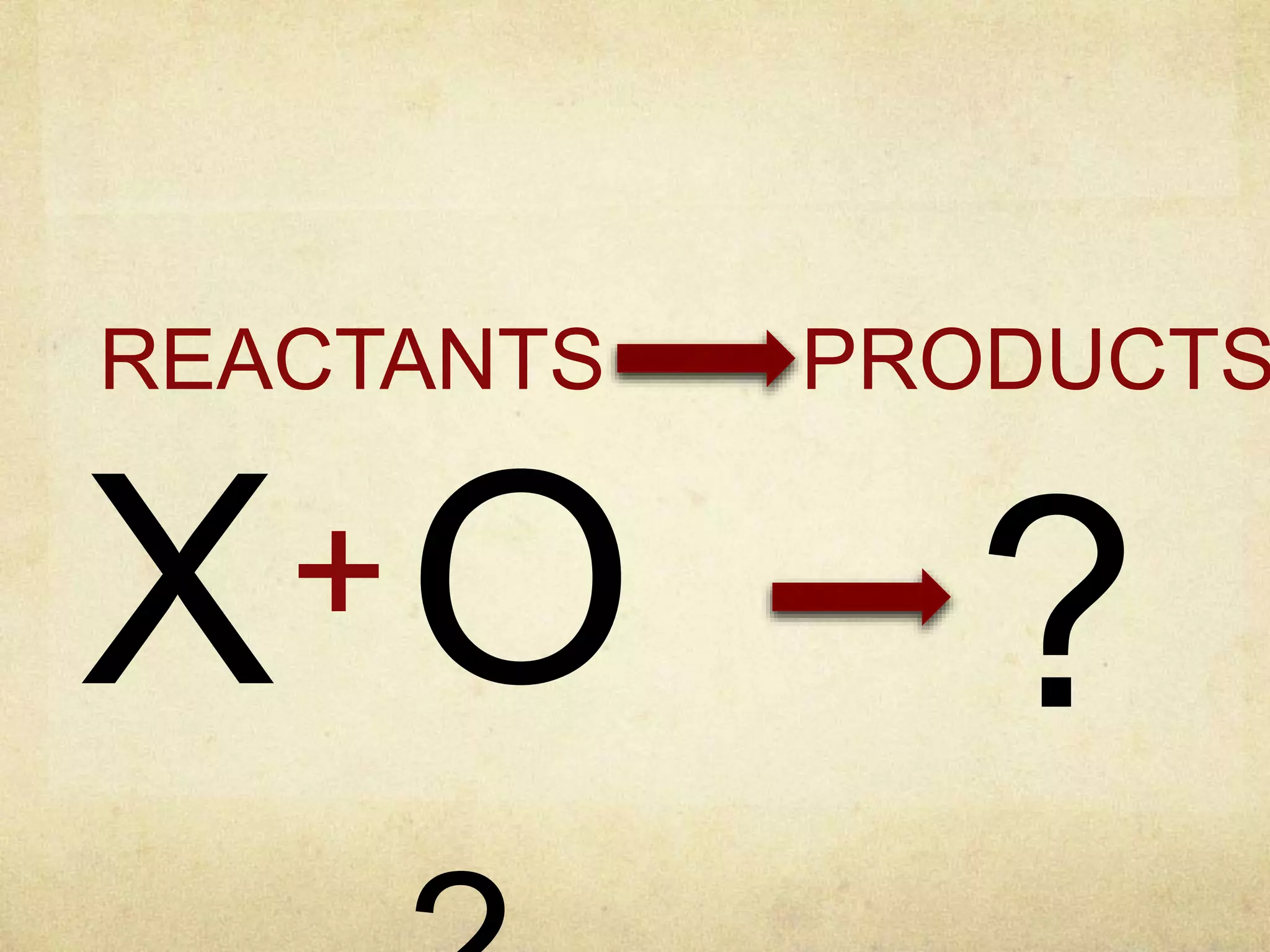 OX+ ?
REACTANTS PRODUCTS