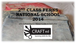 2ND CLASS FERNS 
NATIONAL SCHOOL 
2014 
John Halford Teacher Maeve Hunter Artist/Crafter 
 