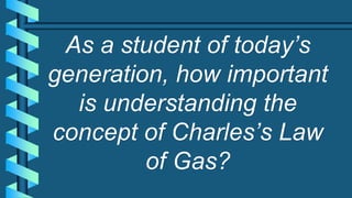 As a student of today’s
generation, how important
is understanding the
concept of Charles’s Law
of Gas?
 