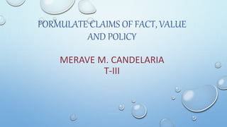 FORMULATE CLAIMS OF FACT, VALUE
AND POLICY
MERAVE M. CANDELARIA
T-III
 
