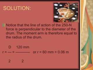 SOLUTION: Notice that the line of action of the 250-N force is perpendicular to the diameter of the drum. The moment arm is therefore equal to the radius of the drum. D  120 mm  r =  — = ————  or r = 60 mm = 0.06 m  2  2 
