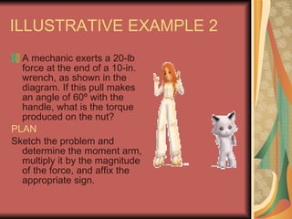 ILLUSTRATIVE EXAMPLE 2 A mechanic exerts a 20-lb force at the end of a 10-in. wrench, as shown in the diagram. If this pull makes an angle of 60 º with the handle, what is the torque produced on the nut? PLAN Sketch the problem and determine the moment arm, multiply it by the magnitude of the force, and affix the appropriate sign.  