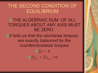THE SECOND CONDITION OF EQUILIBRIUM THE ALGEBRAIC SUM  OF ALL TORQUES ABOUT ANY AXIS MUST BE ZERO. It tells us that the clockwise torques  are exactly balanced by the counterclockwise torques Στ  = 0 Στ cw  +  Στ ccw  =0 