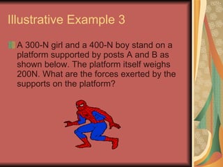 Illustrative Example 3 A 300-N girl and a 400-N boy stand on a platform supported by posts A and B as shown below. The platform itself weighs 200N. What are the forces exerted by the supports on the platform? 