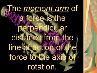 The  moment arm  of a force is the perpendicular distance from the line of action of the force to the axis of rotation. 