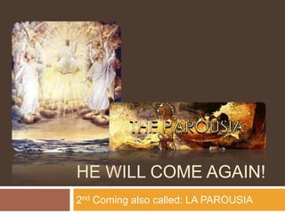 HE WILL COME AGAIN!
2nd Coming also called: LA PAROUSIA
 