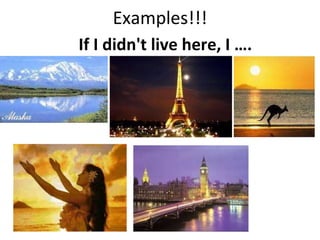 Examples!!! If I didn't live here, I ….