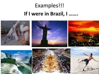 Examples!!! If I were in Brazil, I …….