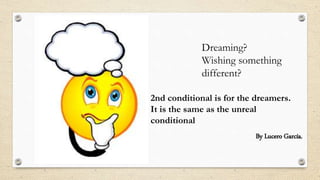 Dreaming?
Wishing something
different?
2nd conditional is for the dreamers.
It is the same as the unreal
conditional
By Lucero García.
 